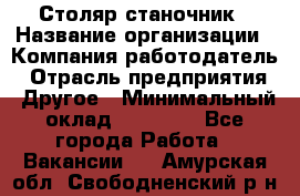 Столяр станочник › Название организации ­ Компания-работодатель › Отрасль предприятия ­ Другое › Минимальный оклад ­ 40 000 - Все города Работа » Вакансии   . Амурская обл.,Свободненский р-н